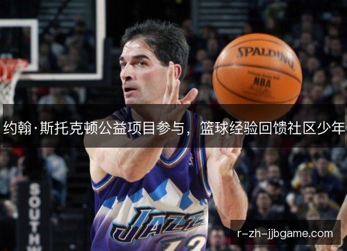 约翰·斯托克顿公益项目参与,篮球经验回馈社区少年 约翰·斯托克顿公益项目参与,篮球经验回馈社区少年