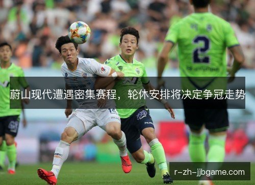 蔚山现代遭遇密集赛程，轮休安排将决定争冠走势