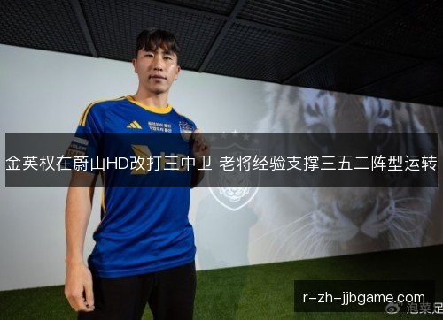 金英权在蔚山HD改打三中卫 老将经验支撑三五二阵型运转 金英权在蔚山HD改打三中卫 老将经验支撑三五二阵型运转