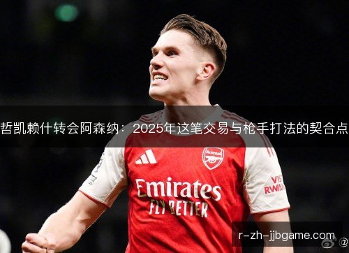 哲凯赖什转会阿森纳:2025年这笔交易与枪手打法的契合点 哲凯赖什转会阿森纳:2025年这笔交易与枪手打法的契合点